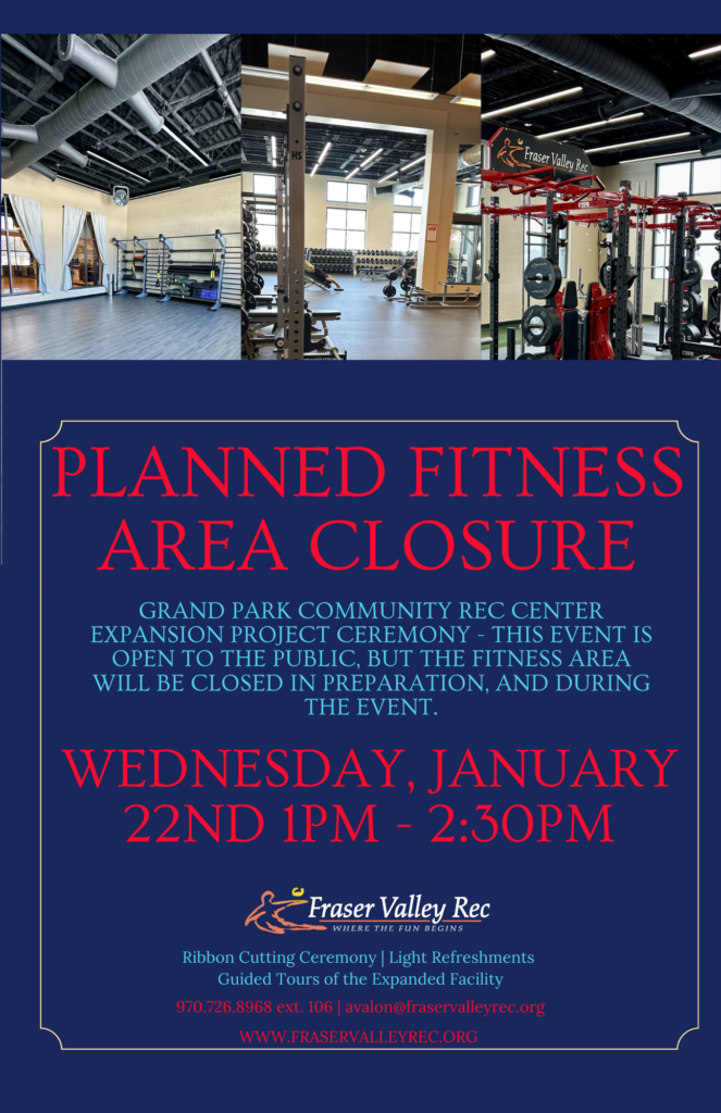 Flyer with an image of three new fitness space: Group Fitness Room 2, Expanded weight room, and new HIIT room. Flyer states, planned fitness area closure for ribbon cutting and grand opening. Closure will be on January 22nd from 1pm to 2:30pm. The ceremony is open to the public and will begin at 1:30pm with ribbon cutting, light refreshments, and guided tours of the new area. Direct any questions to 970.726.8968 x106 or to avalon@fraservalleyrec.org.